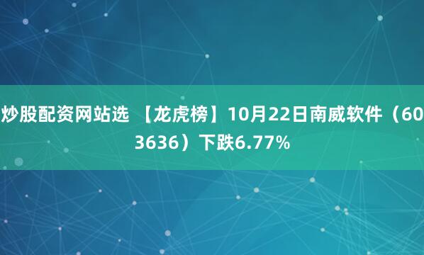 炒股配资网站选 【龙虎榜】10月22日南威软件（603636）下跌6.77%