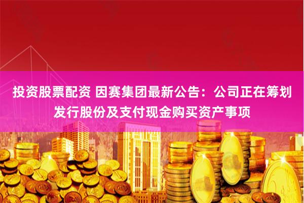 投资股票配资 因赛集团最新公告：公司正在筹划发行股份及支付现金购买资产事项