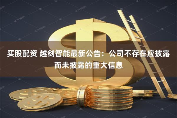 买股配资 越剑智能最新公告：公司不存在应披露而未披露的重大信息