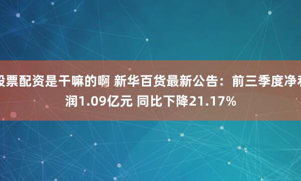 股票配资是干嘛的啊 新华百货最新公告：前三季度净利润1.09亿元 同比下降21.17%