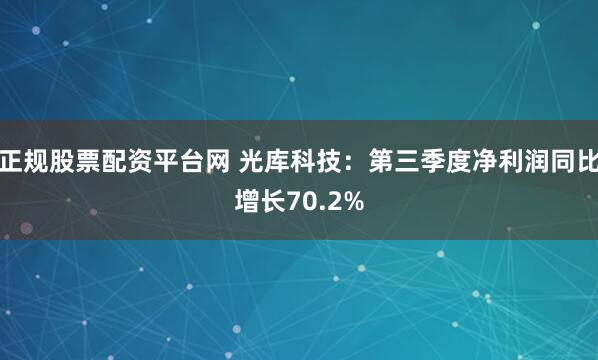 正规股票配资平台网 光库科技：第三季度净利润同比增长70.2%