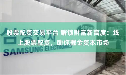 股票配资交易平台 解锁财富新高度：线上股票配资，助你掘金资本市场