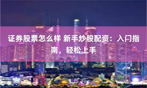 证券股票怎么样 新手炒股配资：入门指南，轻松上手