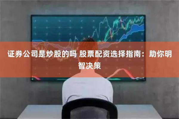 证券公司是炒股的吗 股票配资选择指南：助你明智决策