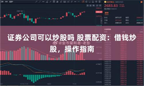 证券公司可以炒股吗 股票配资：借钱炒股，操作指南