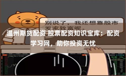 温州期货配资 股票配资知识宝库：配资学习网，助你投资无忧