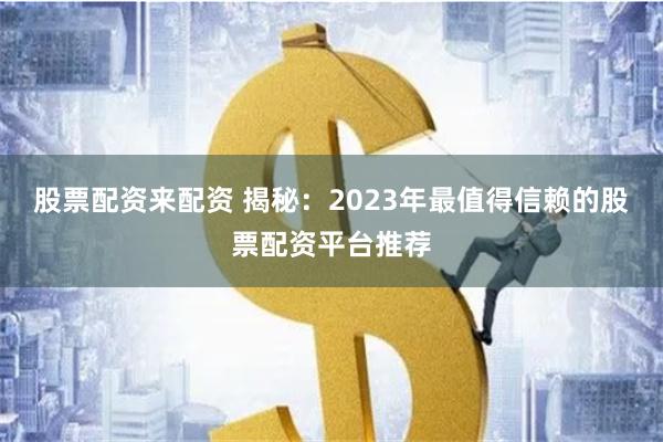 股票配资来配资 揭秘：2023年最值得信赖的股票配资平台推荐