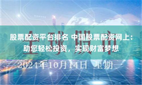 股票配资平台排名 中国股票配资网上：助您轻松投资，实现财富梦想