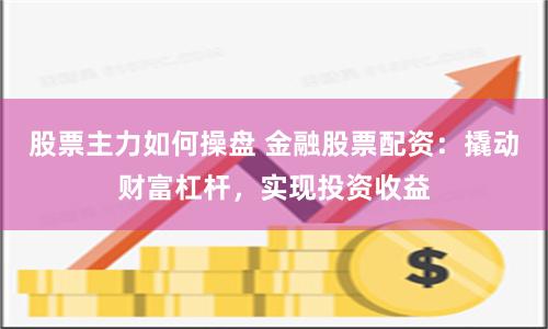 股票主力如何操盘 金融股票配资：撬动财富杠杆，实现投资收益