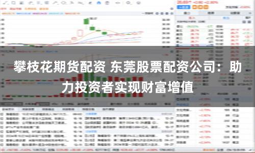 攀枝花期货配资 东莞股票配资公司：助力投资者实现财富增值