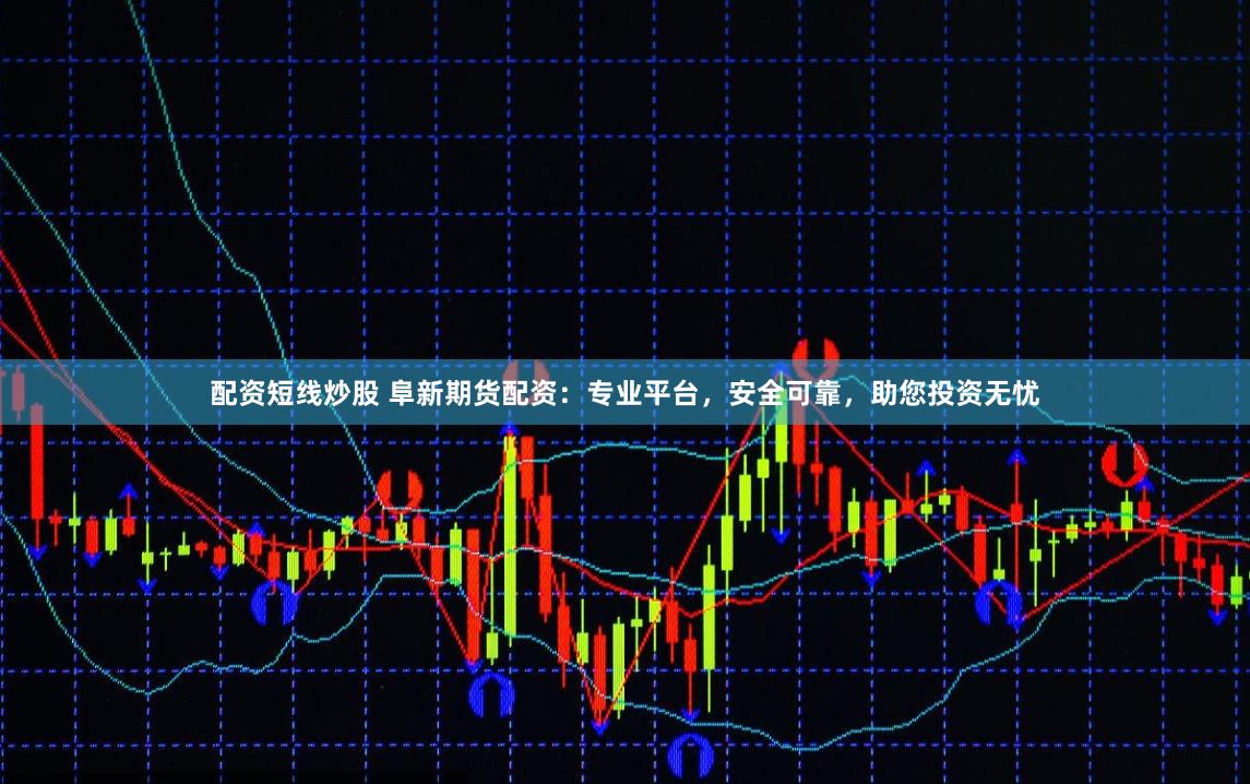 配资短线炒股 阜新期货配资：专业平台，安全可靠，助您投资无忧