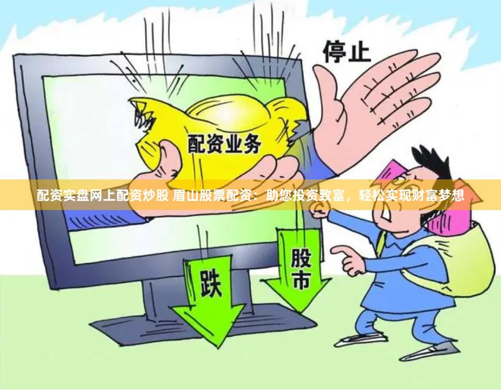配资实盘网上配资炒股 眉山股票配资：助您投资致富，轻松实现财富梦想