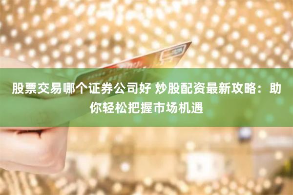 股票交易哪个证券公司好 炒股配资最新攻略：助你轻松把握市场机遇