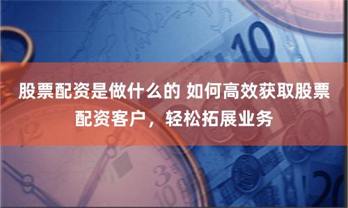 股票配资是做什么的 如何高效获取股票配资客户，轻松拓展业务