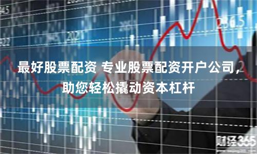 最好股票配资 专业股票配资开户公司，助您轻松撬动资本杠杆