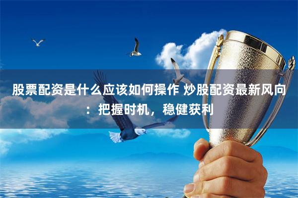 股票配资是什么应该如何操作 炒股配资最新风向：把握时机，稳健获利