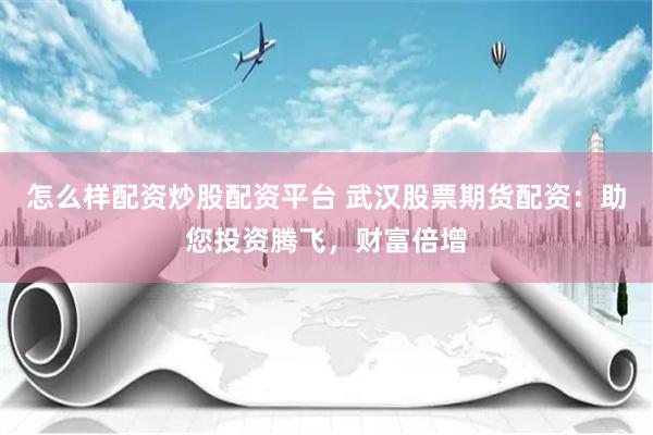 怎么样配资炒股配资平台 武汉股票期货配资：助您投资腾飞，财富倍增