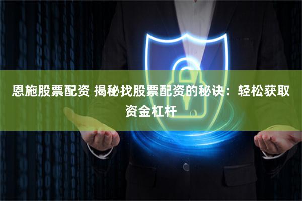 恩施股票配资 揭秘找股票配资的秘诀：轻松获取资金杠杆