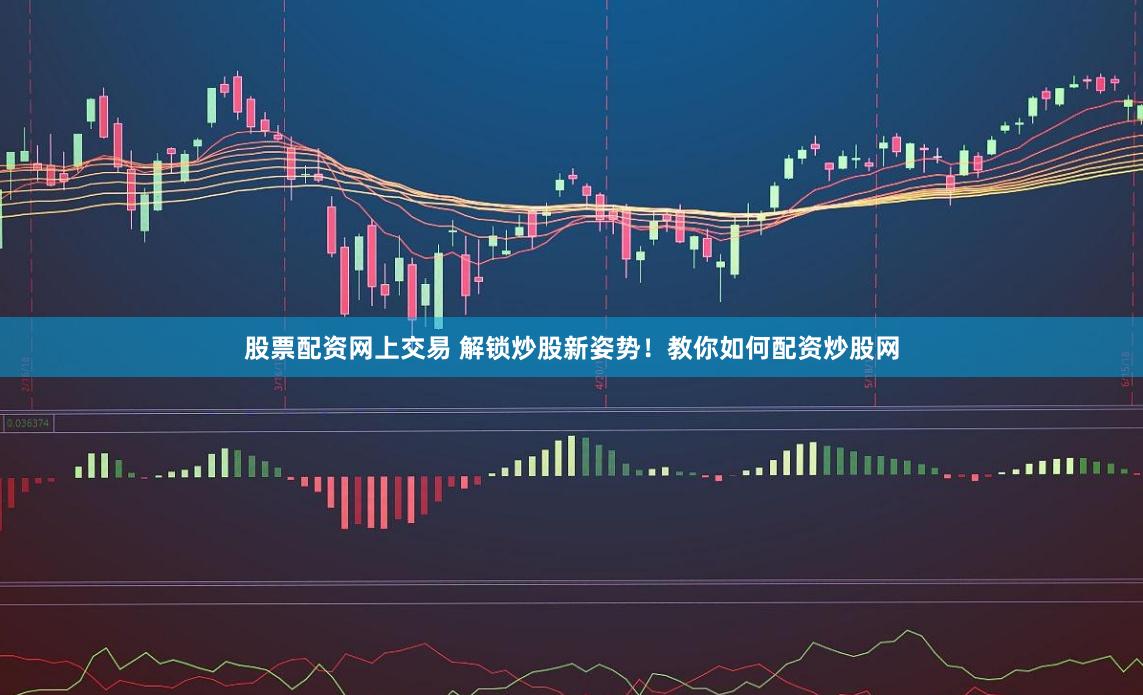 股票配资网上交易 解锁炒股新姿势！教你如何配资炒股网