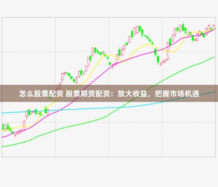 怎么股票配资 股票期货配资：放大收益，把握市场机遇