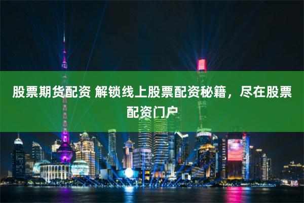 股票期货配资 解锁线上股票配资秘籍，尽在股票配资门户