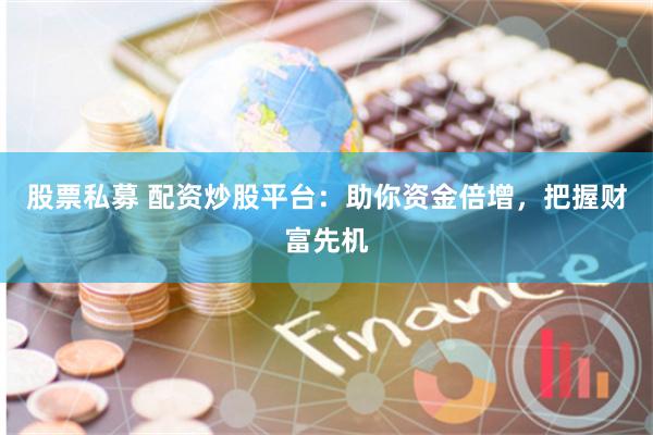 股票私募 配资炒股平台：助你资金倍增，把握财富先机