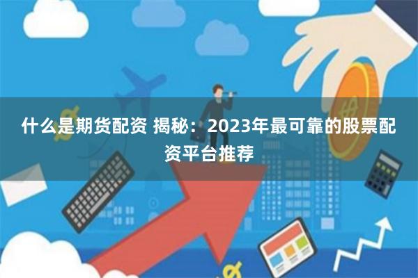 什么是期货配资 揭秘：2023年最可靠的股票配资平台推荐