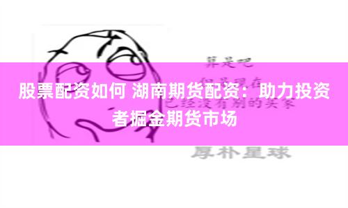 股票配资如何 湖南期货配资：助力投资者掘金期货市场