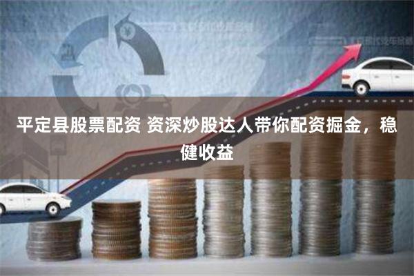平定县股票配资 资深炒股达人带你配资掘金，稳健收益