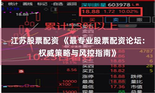 江苏股票配资 《最专业股票配资论坛：权威策略与风控指南》