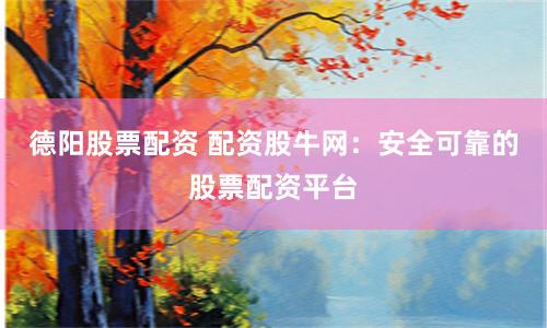 德阳股票配资 配资股牛网：安全可靠的股票配资平台