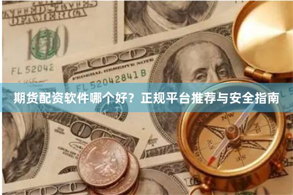 期货配资软件哪个好？正规平台推荐与安全指南