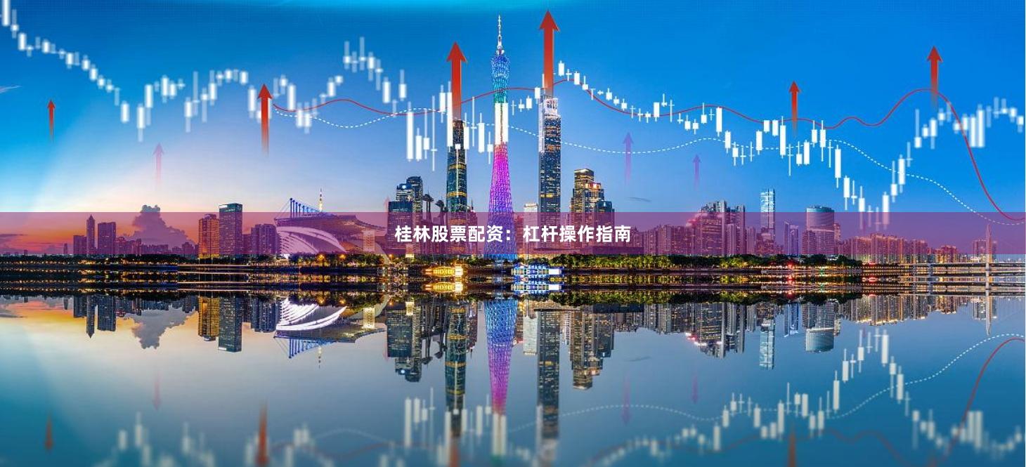 桂林股票配资：杠杆操作指南