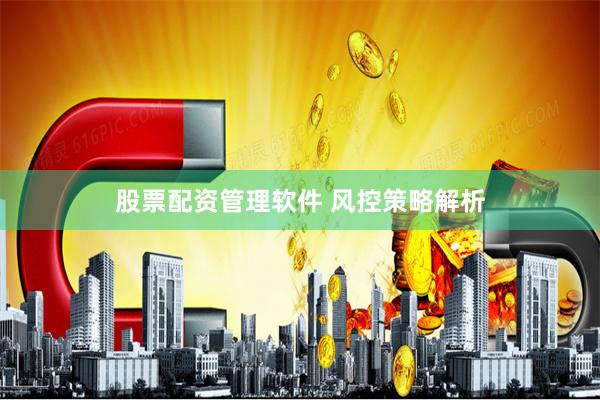 股票配资管理软件 风控策略解析
