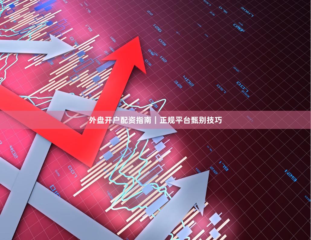 外盘开户配资指南｜正规平台甄别技巧