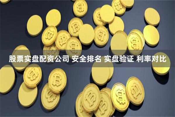股票实盘配资公司 安全排名 实盘验证 利率对比