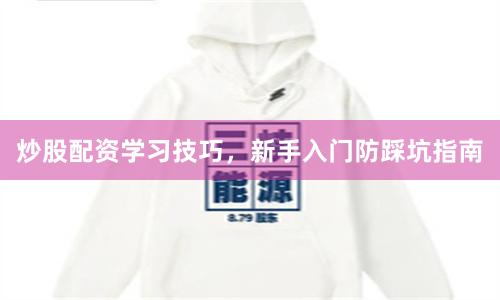 炒股配资学习技巧，新手入门防踩坑指南