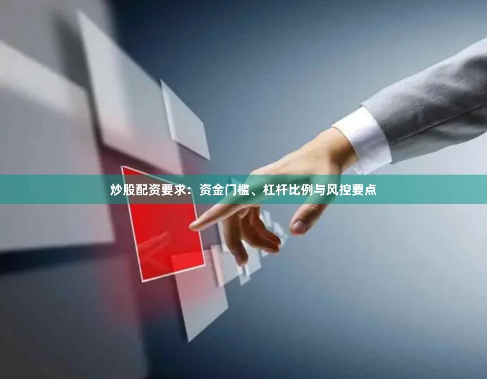炒股配资要求：资金门槛、杠杆比例与风控要点