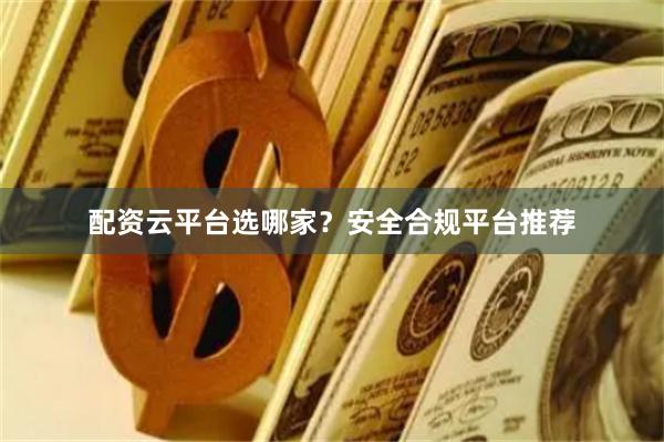 配资云平台选哪家？安全合规平台推荐