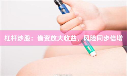 杠杆炒股：借资放大收益，风险同步倍增