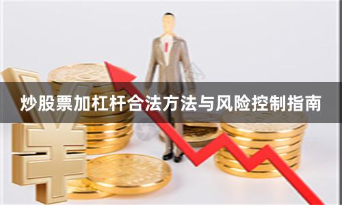 炒股票加杠杆合法方法与风险控制指南
